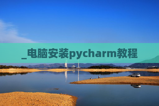 _电脑安装pycharm教程 _电脑安装pycharm教程